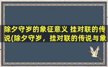 除夕守岁的象征意义 挂对联的传说(除夕守岁，挂对联的传说与象征意义)